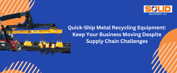 Quick-Ship Scrap Metal Recycling Equipment: Keep Your Business Moving Despite Supply Chain Challenges