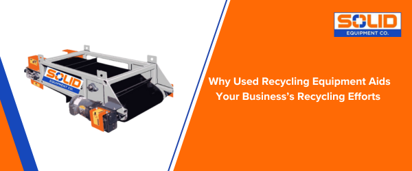 Why Used Recycling Equipment Aids Your Business’s Recycling Efforts