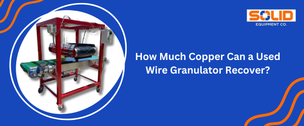 How Much Copper Can a Used Wire Granulator Recover?