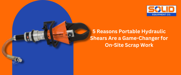 5 Reasons Portable Hydraulic Shears Are a Game-Changer For On-Site Scrap Work