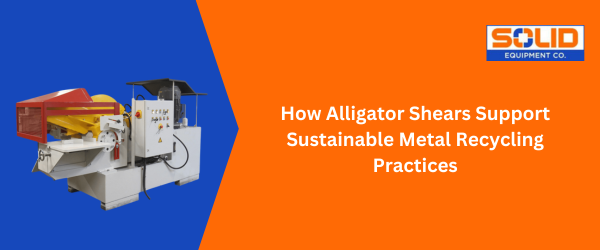 How Alligator Shears Support Sustainable Metal Recycling Practices