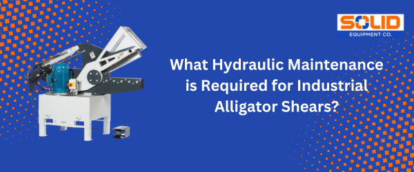 What Hydraulic Maintenance Is Required for Industrial Alligator Shears?