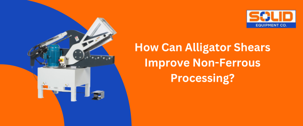 How Can Alligator Shears Improve Non-Ferrous Scrap Processing?