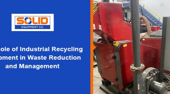 The Role of Industrial Recycling Equipment in Waste Reduction and Management